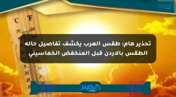 تحذير هام: طقس العرب يكشف تفاصيل حالة الطقس بالأردن قبل المنخفض الخماسيني